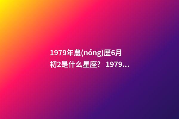 1979年農(nóng)歷6月初2是什么星座？ 1979年6月初二出生是什么星座-第1張-觀點-玄機派